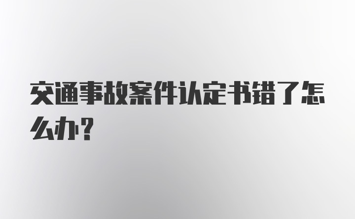 交通事故案件认定书错了怎么办？