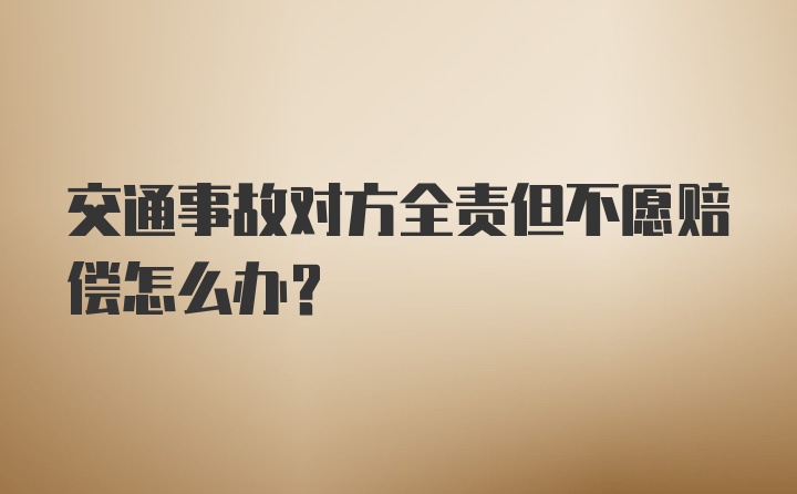 交通事故对方全责但不愿赔偿怎么办？