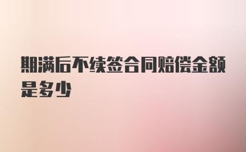 期满后不续签合同赔偿金额是多少