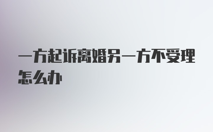 一方起诉离婚另一方不受理怎么办