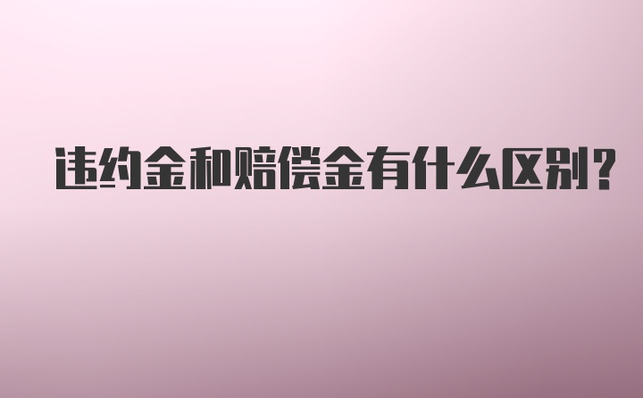 违约金和赔偿金有什么区别？