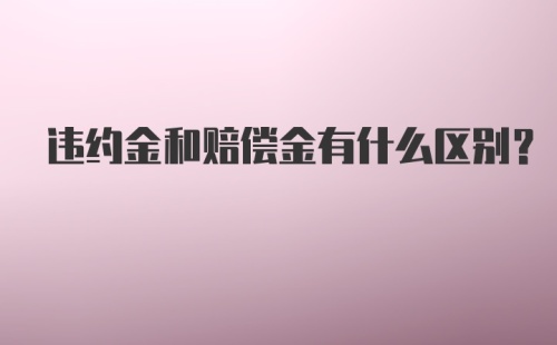 违约金和赔偿金有什么区别？