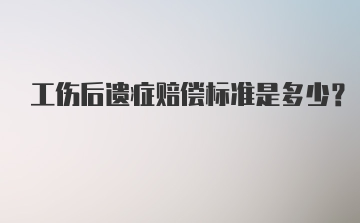 工伤后遗症赔偿标准是多少？