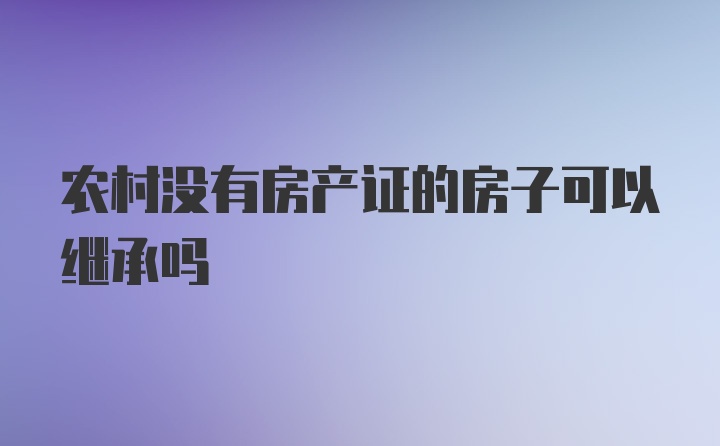 农村没有房产证的房子可以继承吗