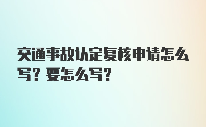 交通事故认定复核申请怎么写？要怎么写？