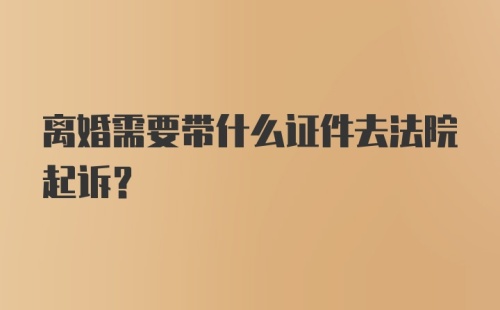 离婚需要带什么证件去法院起诉？