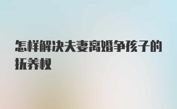 怎样解决夫妻离婚争孩子的抚养权