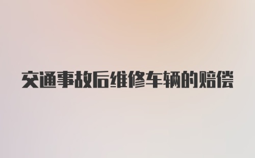 交通事故后维修车辆的赔偿