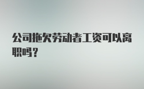 公司拖欠劳动者工资可以离职吗？