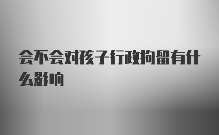 会不会对孩子行政拘留有什么影响