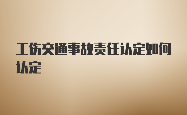 工伤交通事故责任认定如何认定