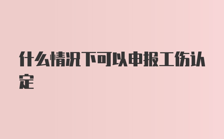 什么情况下可以申报工伤认定