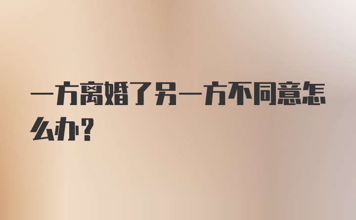 一方离婚了另一方不同意怎么办？