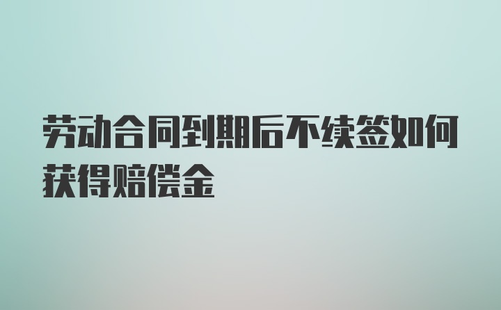 劳动合同到期后不续签如何获得赔偿金