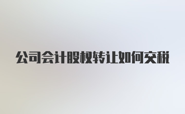 公司会计股权转让如何交税