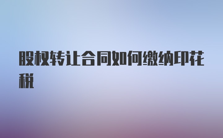 股权转让合同如何缴纳印花税