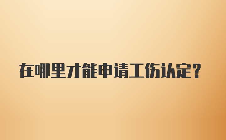 在哪里才能申请工伤认定？