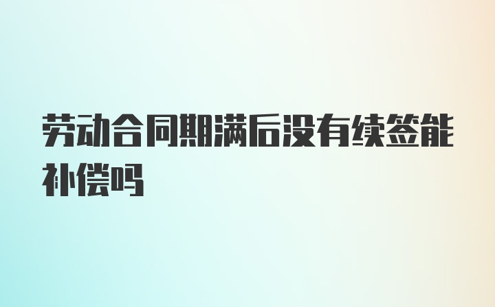 劳动合同期满后没有续签能补偿吗