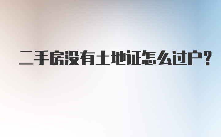 二手房没有土地证怎么过户？