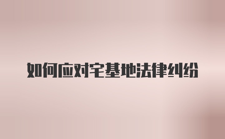 如何应对宅基地法律纠纷