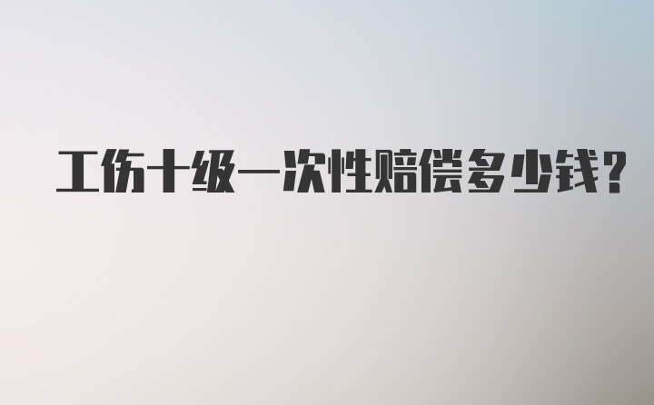 工伤十级一次性赔偿多少钱？