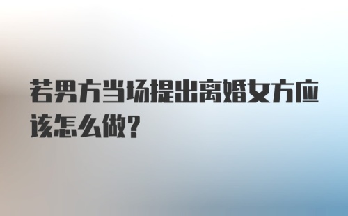 若男方当场提出离婚女方应该怎么做？