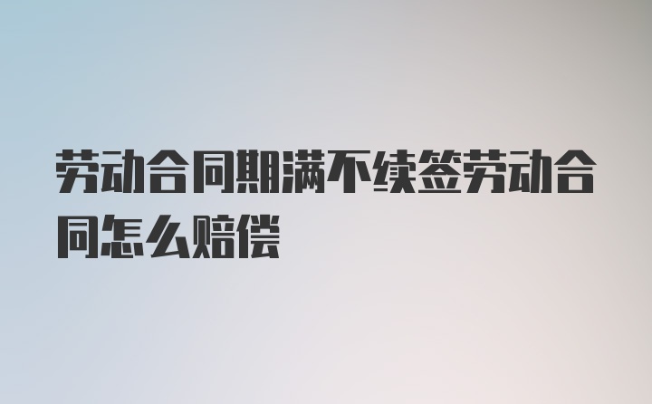 劳动合同期满不续签劳动合同怎么赔偿