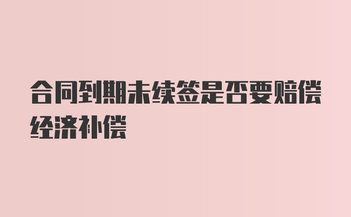 合同到期未续签是否要赔偿经济补偿