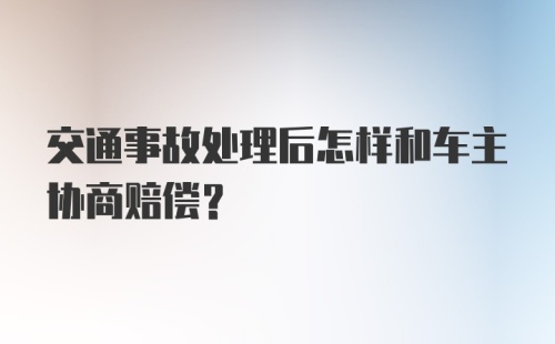 交通事故处理后怎样和车主协商赔偿？