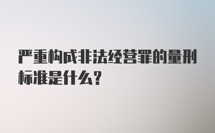 严重构成非法经营罪的量刑标准是什么？