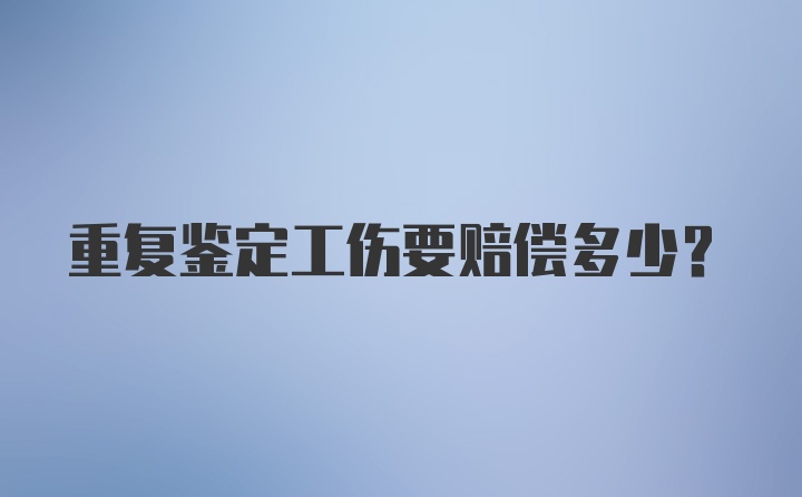 重复鉴定工伤要赔偿多少？