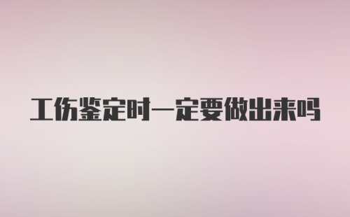 工伤鉴定时一定要做出来吗