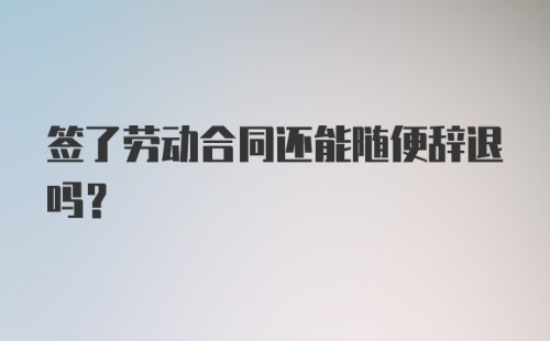 签了劳动合同还能随便辞退吗？