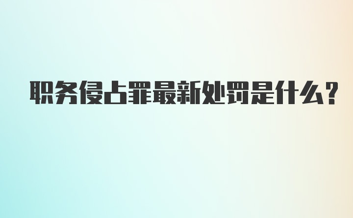 职务侵占罪最新处罚是什么？