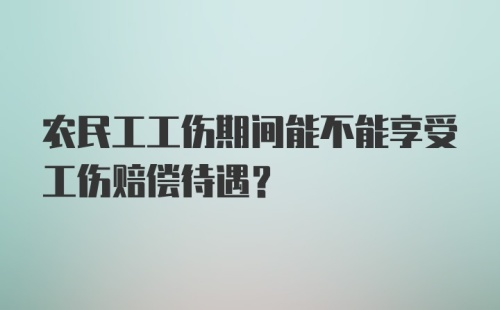 农民工工伤期间能不能享受工伤赔偿待遇？