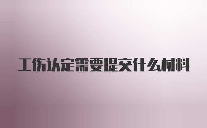 工伤认定需要提交什么材料