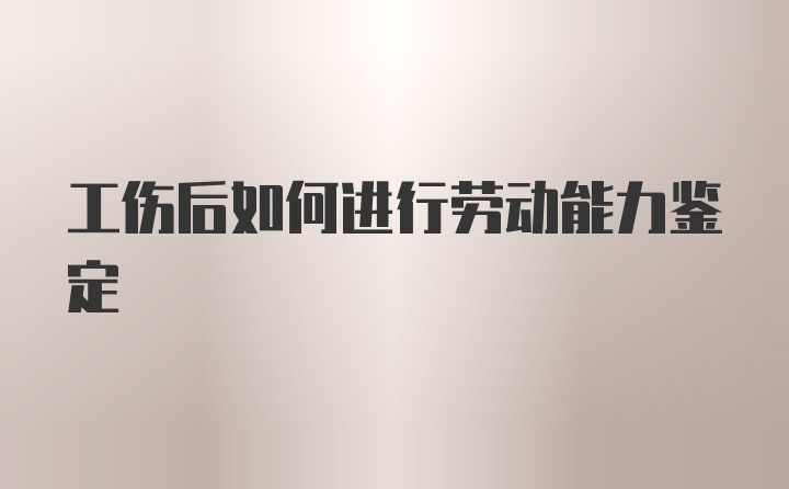 工伤后如何进行劳动能力鉴定