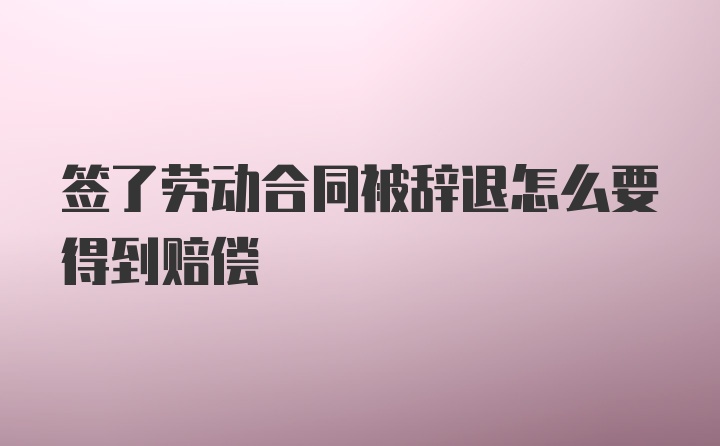 签了劳动合同被辞退怎么要得到赔偿