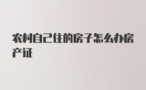 农村自己住的房子怎么办房产证