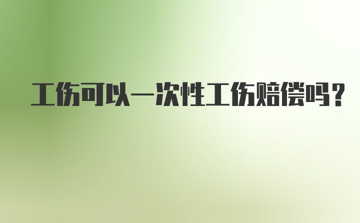 工伤可以一次性工伤赔偿吗？