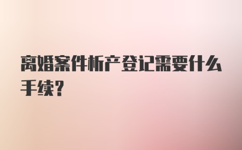 离婚案件析产登记需要什么手续？