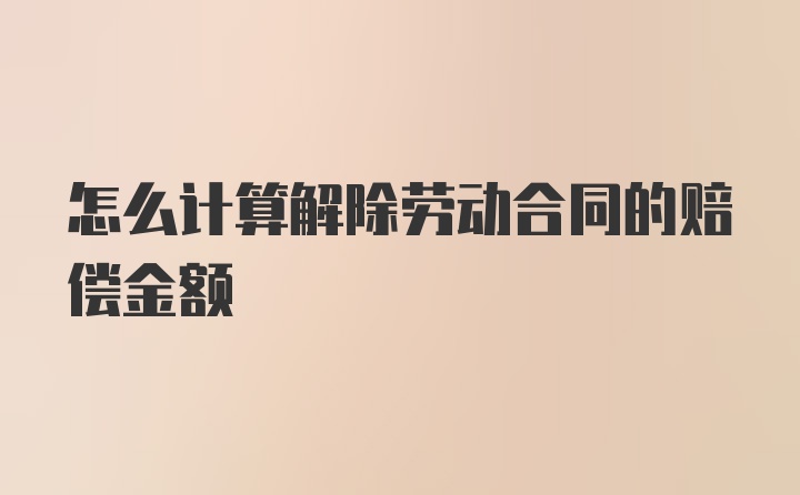 怎么计算解除劳动合同的赔偿金额