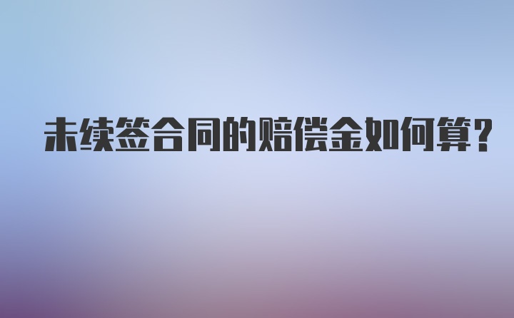 未续签合同的赔偿金如何算？