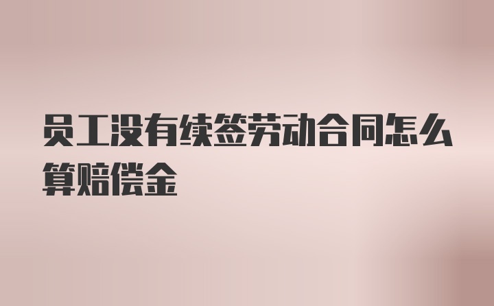 员工没有续签劳动合同怎么算赔偿金