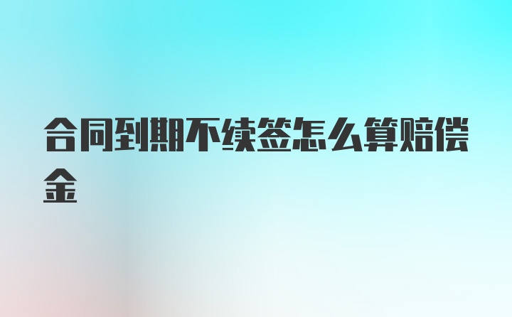 合同到期不续签怎么算赔偿金