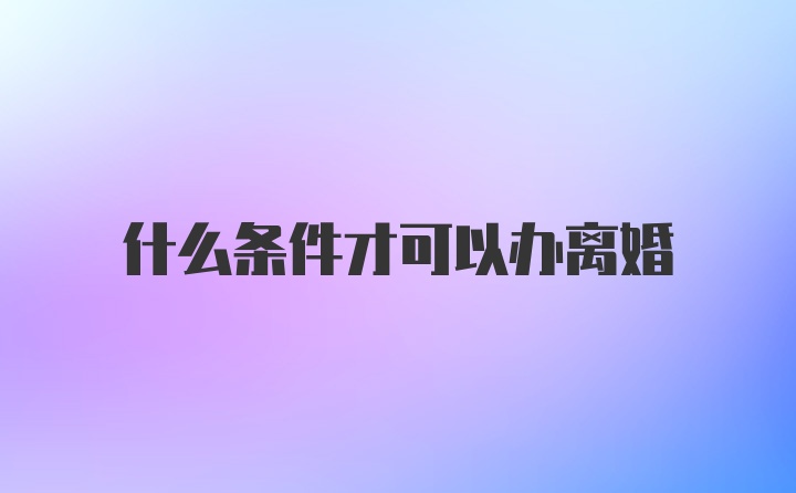 什么条件才可以办离婚