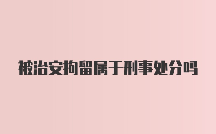 被治安拘留属于刑事处分吗