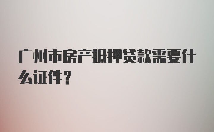 广州市房产抵押贷款需要什么证件？