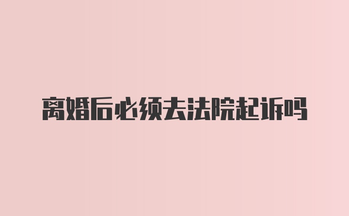 离婚后必须去法院起诉吗