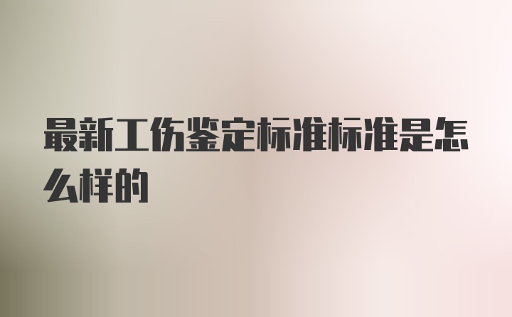 最新工伤鉴定标准标准是怎么样的